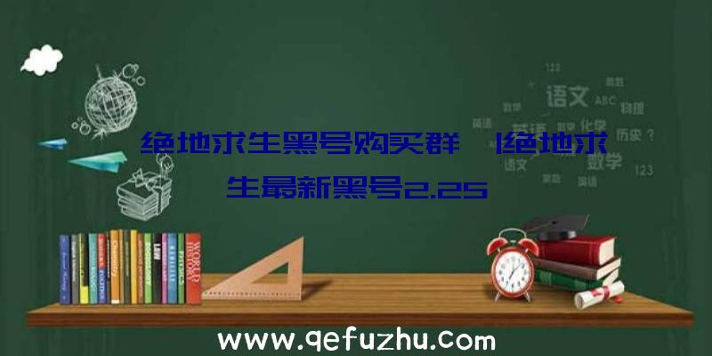 「绝地求生黑号购买群」|绝地求生最新黑号2.25